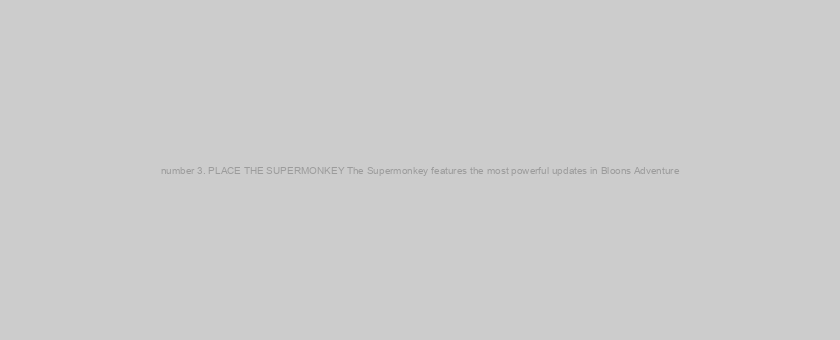 number 3. PLACE THE SUPERMONKEY The Supermonkey features the most powerful updates in Bloons Adventure